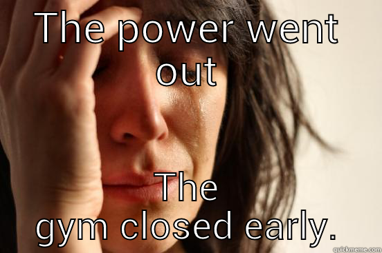 THE POWER WENT OUT THE GYM CLOSED EARLY. First World Problems