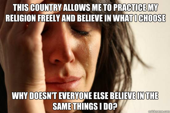 this country allows me to practice my religion freely and believe in what i choose why doesn't everyone else believe in the same things i do? - this country allows me to practice my religion freely and believe in what i choose why doesn't everyone else believe in the same things i do?  First World Problems