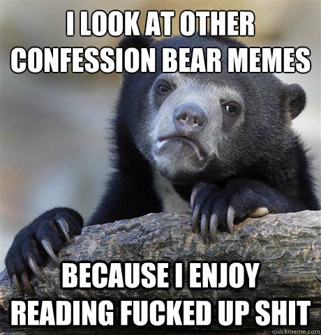 I look at other confession bear memes because i enjoy reading fucked up shit  Confession Bear