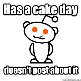 Has a cake day doesn't post about it  Good Guy Redditor