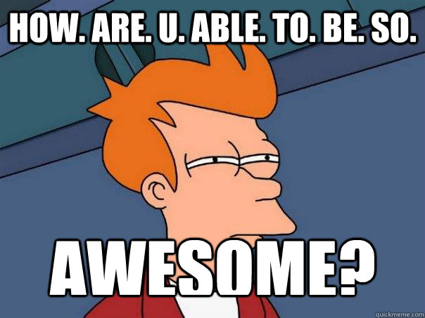 How. Are. u. ABLE. to. Be. So. AWESOME?  Futurama Fry