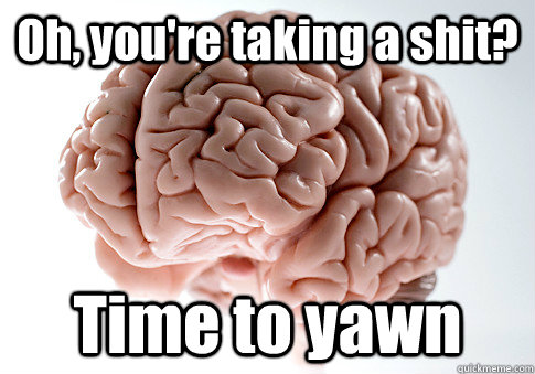 Oh, you're taking a shit?  Time to yawn  Scumbag Brain