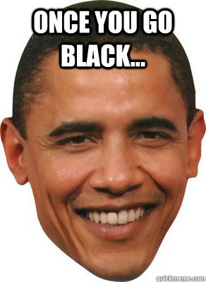 Once you go black...  - Once you go black...   ASSHOLE OBAMA