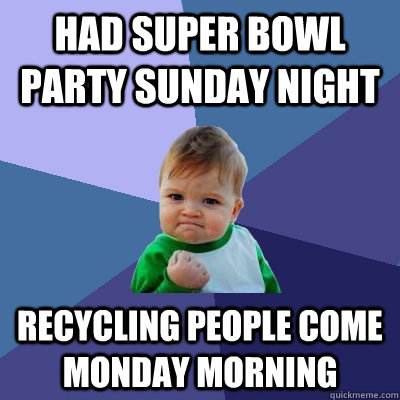 had super bowl party sunday night recycling people come monday morning  Success Kid