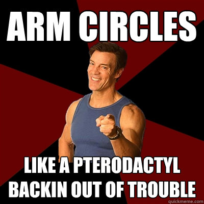Arm circles like a pterodactyl backin out of trouble  