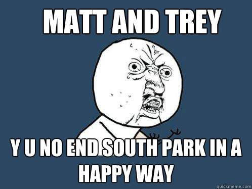 matt and trey y u no end south park in a happy way  Y U No