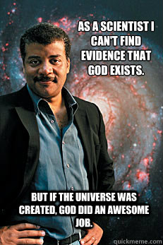 As a scientist I can't find evidence that God exists. But if the universe was created, God did an awesome job. - As a scientist I can't find evidence that God exists. But if the universe was created, God did an awesome job.  Neil deGrasse Tyson