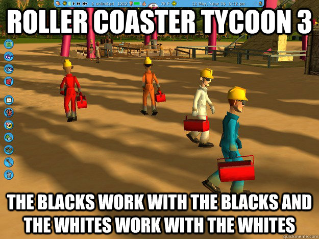 Roller Coaster Tycoon 3 The blacks work with the blacks and the whites work with the whites - Roller Coaster Tycoon 3 The blacks work with the blacks and the whites work with the whites  Racist Coaster Tycoon3