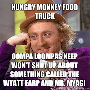 Hungry Monkey food truck Oompa loompas keep won't shut up about something called the Wyatt Earp and Mr. myagi  Willy Wonka Meme