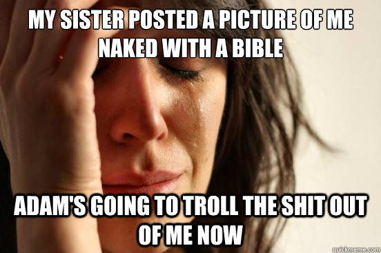 My sister posted a picture of me naked with a bible Adam's going to troll the shit out of me now  First World Problems
