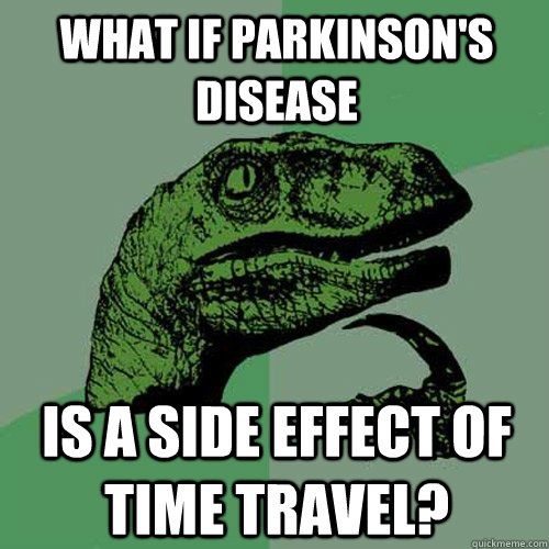 What if parkinson's disease is a side effect of time travel?  Philosoraptor