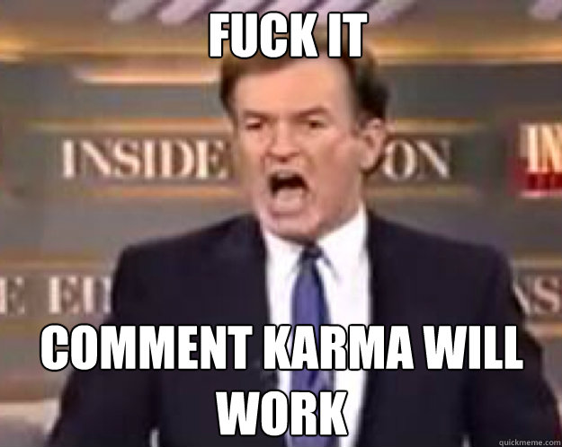 FUCK IT Comment karma will work  fuck it bill