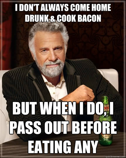 I don't always come home drunk & cook bacon But when I do, I pass out before eating any  The Most Interesting Man In The World