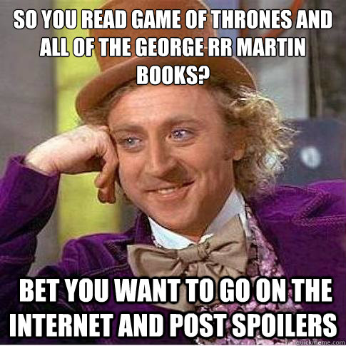 So you read game of thrones and all of the george rr martin books?  bet you want to go on the internet and post spoilers  Condescending Willy Wonka