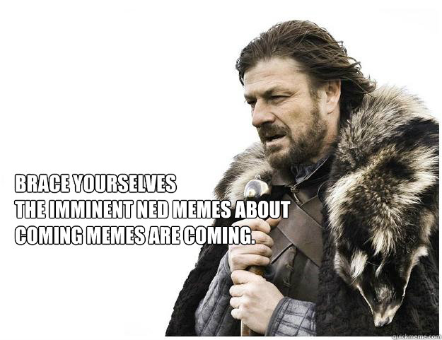 Brace yourselves
the Imminent Ned memes about coming memes are coming.  Imminent Ned