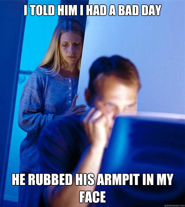 I told him I had a bad day He rubbed his armpit in my face  Redditors Wife