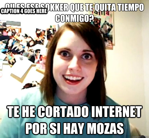 ¿Qué es ese sokker que te quita tiempo conmigo? Te he cortado internet por si hay mozas Caption 3 goes here Caption 4 goes here  Overly Attached Girlfriend