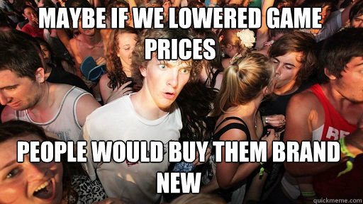 Maybe if we lowered game prices
 people would buy them brand new  Sudden Clarity Clarence