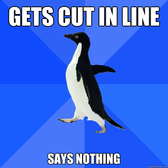 Gets cut in line  says nothing  Socially Awkward Penguin