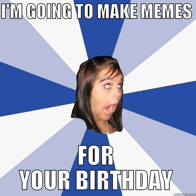 I'M GOING TO MAKE MEMES  FOR YOUR BIRTHDAY Annoying Facebook Girl