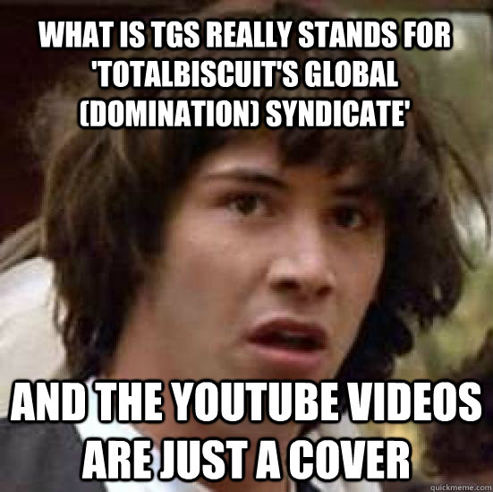 What is TGS really stands for 'totalbiscuit's global (domination) syndicate' And the youtube videos are just a cover  conspiracy keanu