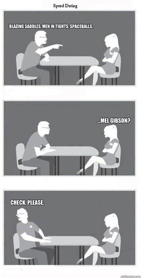       Blazing Saddles, Men In Tights, Spaceballs. ...Mel Gibson?       Check, please. -       Blazing Saddles, Men In Tights, Spaceballs. ...Mel Gibson?       Check, please.  Speed Dating