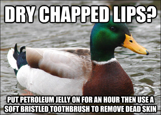 Dry chapped lips? Put petroleum jelly on for an hour then use a soft bristled toothbrush to remove dead skin   Actual Advice Mallard