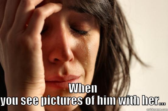  WHEN YOU SEE PICTURES OF HIM WITH HER... First World Problems