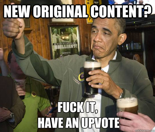 New original content? Fuck it,
 Have an upvote - New original content? Fuck it,
 Have an upvote  Upvoting Obama