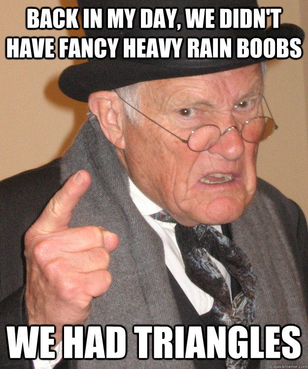Back in my day, we didn't have fancy heavy rain boobs We had triangles  Angry Old Man
