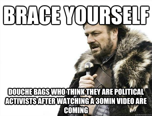 BRACE YOURSELF DOUCHE BAGS WHO THINK THEY ARE POLITICAL ACTIVISTS AFTER WATCHING A 30MIN VIDEO ARE COMING - BRACE YOURSELF DOUCHE BAGS WHO THINK THEY ARE POLITICAL ACTIVISTS AFTER WATCHING A 30MIN VIDEO ARE COMING  Kony