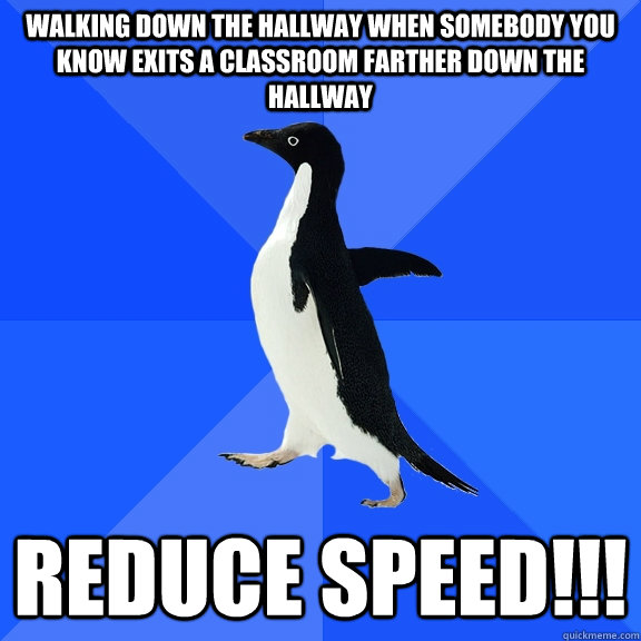 Walking down the hallway when somebody you know exits a classroom farther down the hallway REDUCE SPEED!!!  Socially Awkward Penguin