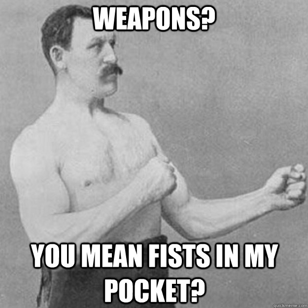 Weapons? You mean fists in my pocket?  overly manly man