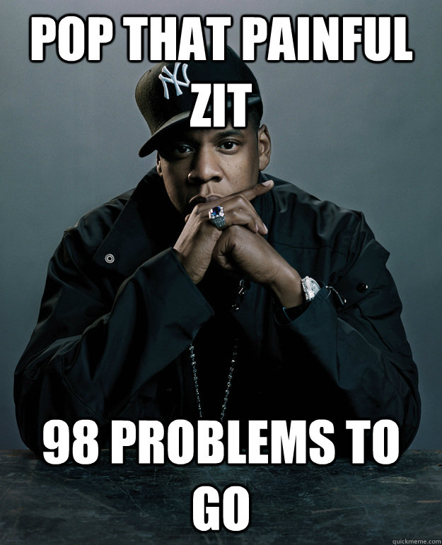 pop that painful zit 98 problems to go  Jay Z Problems