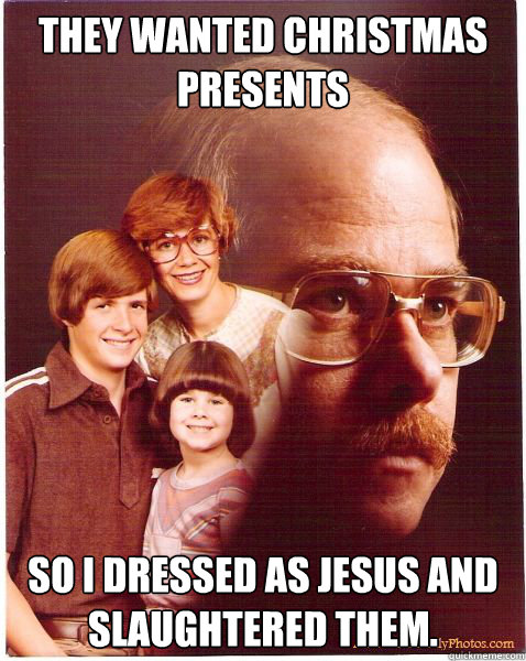 they wanted christmas presents so i dressed as jesus and slaughtered them.  Vengeance Dad