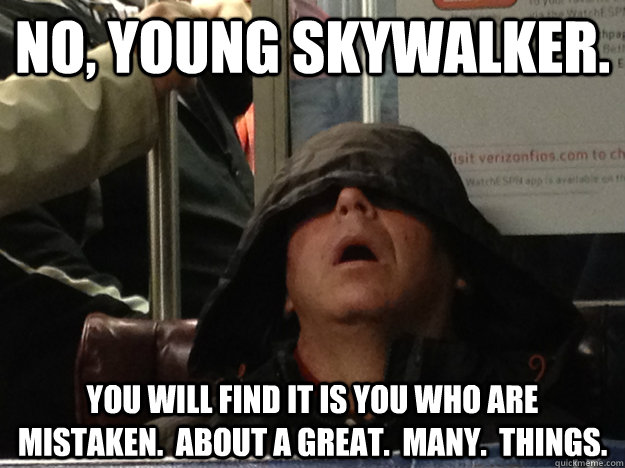 No, Young skywalker. You will find it is you who are mistaken.  about a great.  many.  things.  