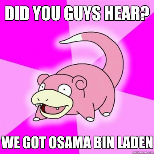 did you guys hear? We got Osama Bin Laden  Slow Poke