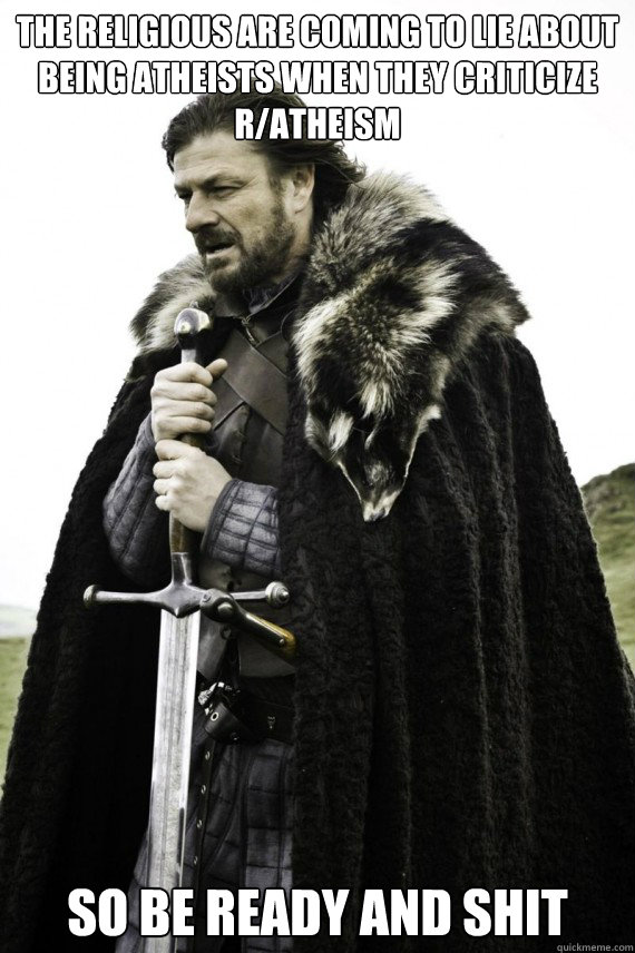the religious are coming to lie about being atheists when they criticize r/atheism So be ready and shit  Brace yourself
