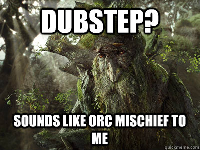 dubstep? sounds like orc mischief to me  treebeard