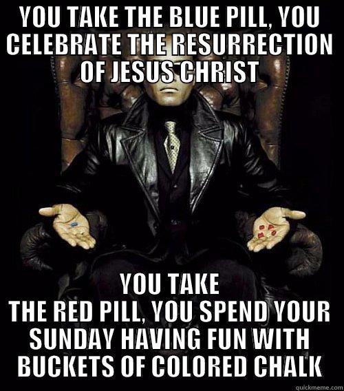 YOU TAKE THE BLUE PILL, YOU CELEBRATE THE RESURRECTION OF JESUS CHRIST YOU TAKE THE RED PILL, YOU SPEND YOUR SUNDAY HAVING FUN WITH BUCKETS OF COLORED CHALK Morpheus