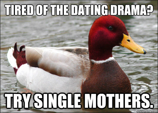 Tired of the dating drama?
 Try single mothers.  Malicious Advice Mallard