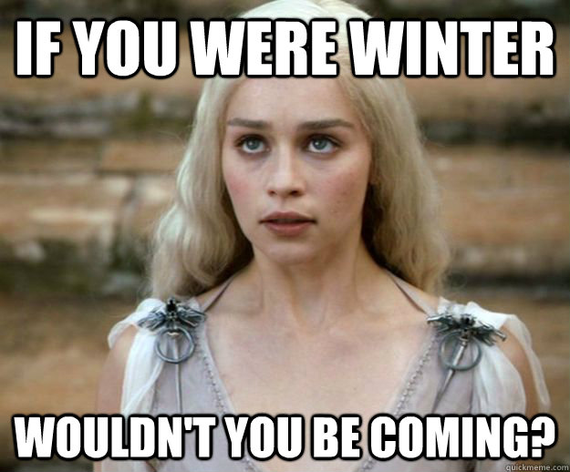 If you were winter wouldn't you be coming? - If you were winter wouldn't you be coming?  Winter is coming