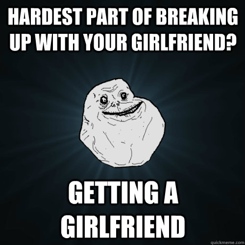 hardest part of breaking up with your girlfriend? getting a girlfriend - hardest part of breaking up with your girlfriend? getting a girlfriend  Misc
