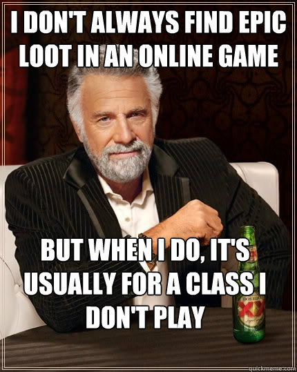 i don't always find epic loot in an online game But when I do, it's usually for a class i don't play  The Most Interesting Man In The World