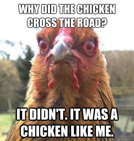 Why did the chicken cross the road? It didn't. It was a chicken like me.  RageChicken