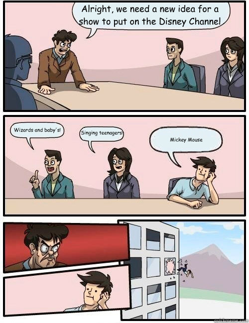 Alright, we need a new idea for a show to put on the Disney Channel Singing teenagers! Wizards and baby's! Mickey Mouse  Boardroom