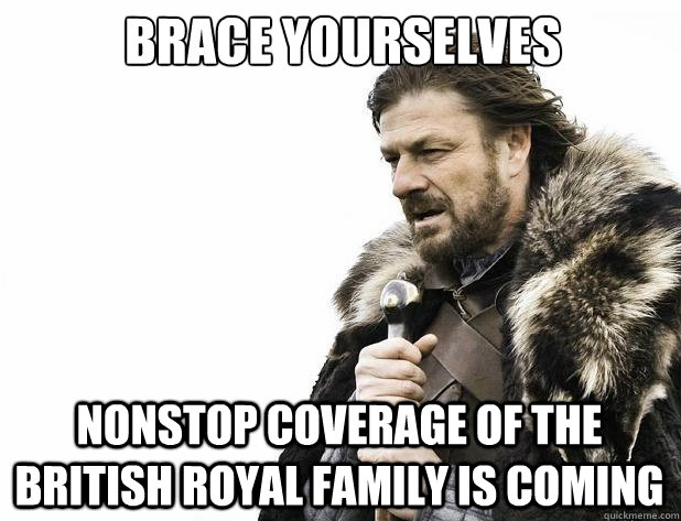 Brace yourselves nonstop coverage of the british royal family is coming - Brace yourselves nonstop coverage of the british royal family is coming  Misc
