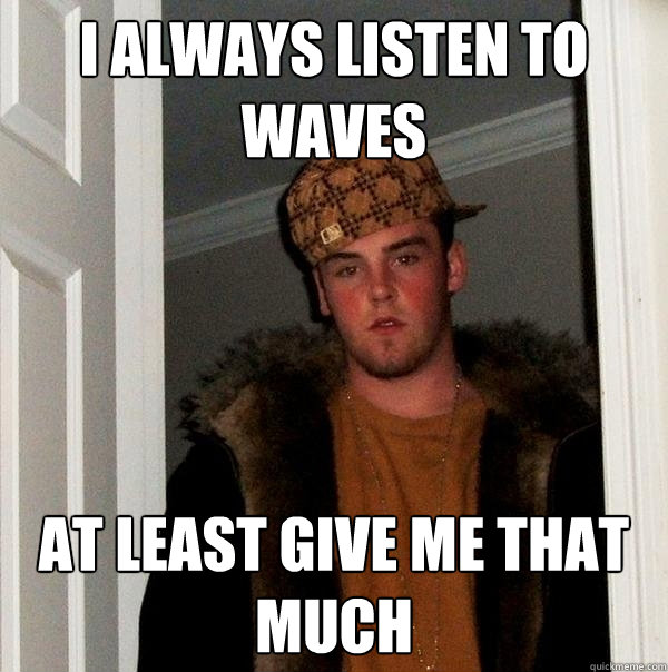 i always listen to waves at least give me that much - i always listen to waves at least give me that much  Scumbag Steve