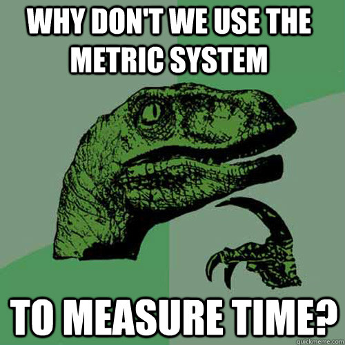 why don't we use the metric system to measure time? - why don't we use the metric system to measure time?  Philosoraptor