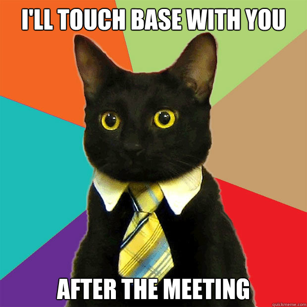 I'll touch base with you after the meeting. after the meeting  Business Cat
